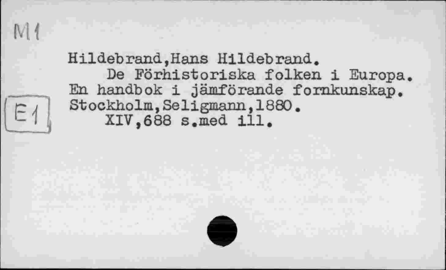 ﻿м<
Hildebrand,Hans Hildebrand.
De Förhistoriska folken 1 Europa. En handbok і jämförande fornkunskap. Stockholm, Seligmann, 1880.
XIV,688 s.med ill.